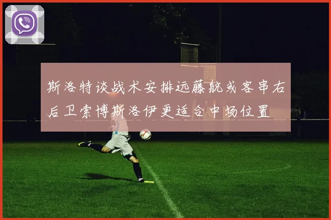 斯洛特谈战术安排远藤航或客串右后卫索博斯洛伊更适合中场位置