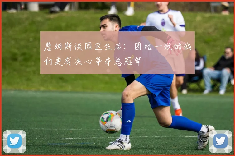 詹姆斯谈园区生活：团结一致的我们更有决心争夺总冠军