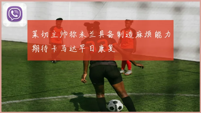 莱切主帅称米兰具备制造麻烦能力期待卡马达早日康复