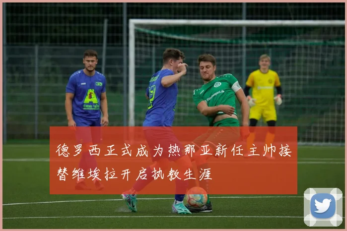 德罗西正式成为热那亚新任主帅接替维埃拉开启执教生涯