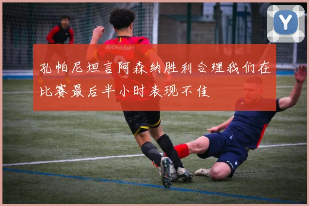 孔帕尼坦言阿森纳胜利合理我们在比赛最后半小时表现不佳