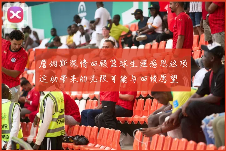 詹姆斯深情回顾篮球生涯感恩这项运动带来的无限可能与回馈愿望