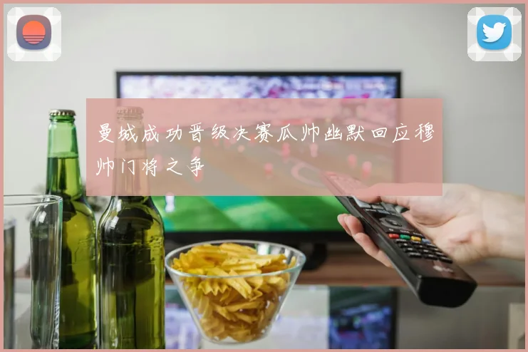 曼城成功晋级决赛瓜帅幽默回应穆帅门将之争