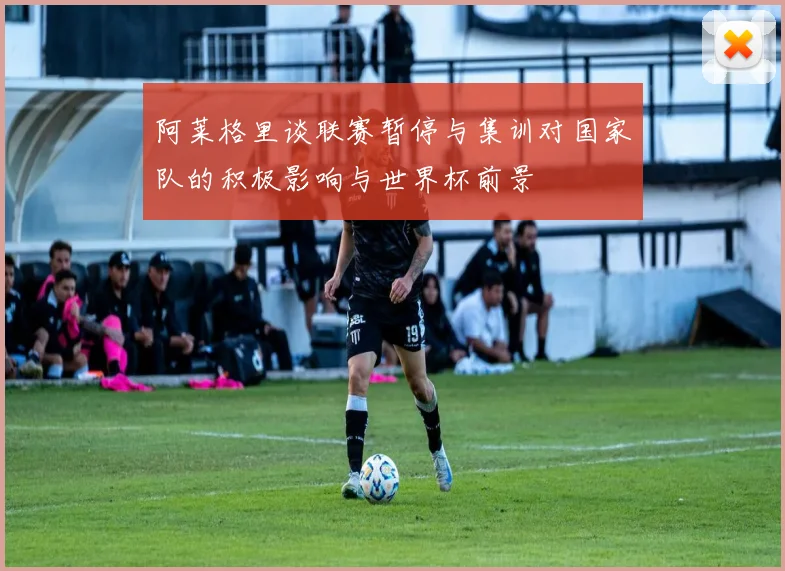阿莱格里谈联赛暂停与集训对国家队的积极影响与世界杯前景