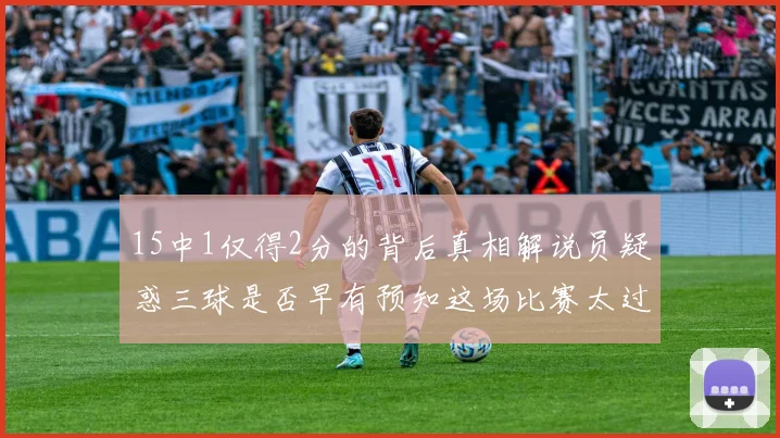 15中1仅得2分的背后真相解说员疑惑三球是否早有预知这场比赛太过抽象