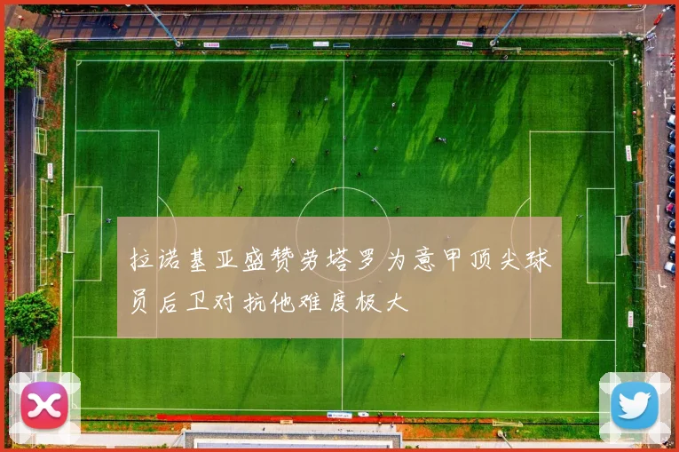 拉诺基亚盛赞劳塔罗为意甲顶尖球员后卫对抗他难度极大