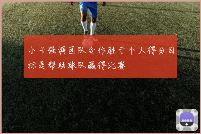 小卡强调团队合作胜于个人得分目标是帮助球队赢得比赛