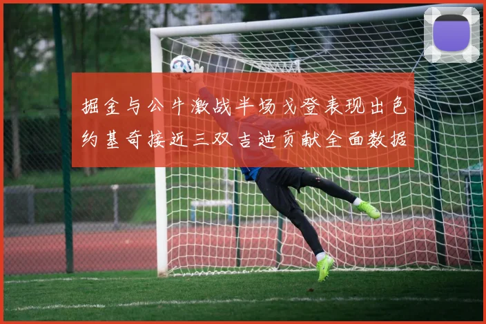 掘金与公牛激战半场戈登表现出色约基奇接近三双吉迪贡献全面数据