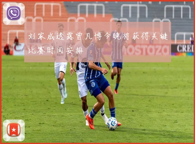 刘家成透露曾凡博今晚将获得关键比赛时间安排