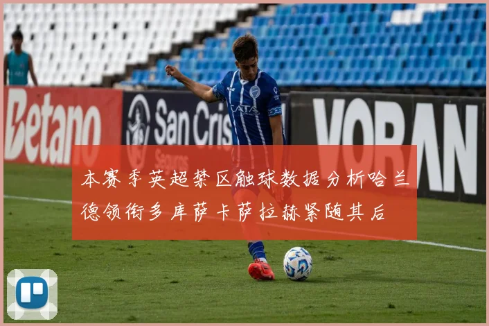本赛季英超禁区触球数据分析哈兰德领衔多库萨卡萨拉赫紧随其后