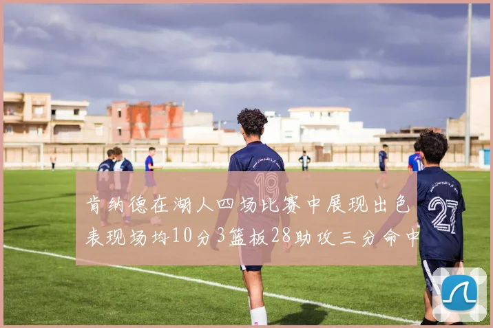 肯纳德在湖人四场比赛中展现出色表现场均10分3篮板28助攻三分命中率高达46