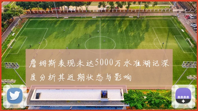 詹姆斯表现未达5000万水准湖记深度分析其近期状态与影响