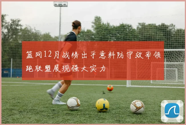篮网12月战绩出乎意料防守效率领跑联盟展现强大实力