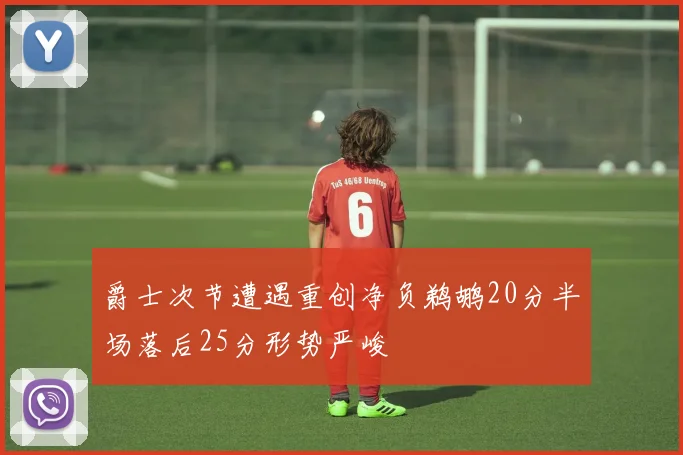 爵士次节遭遇重创净负鹈鹕20分半场落后25分形势严峻