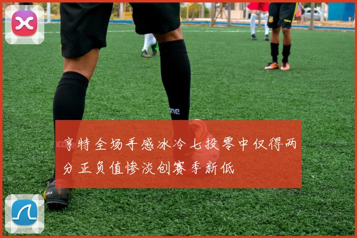 亨特全场手感冰冷七投零中仅得两分正负值惨淡创赛季新低