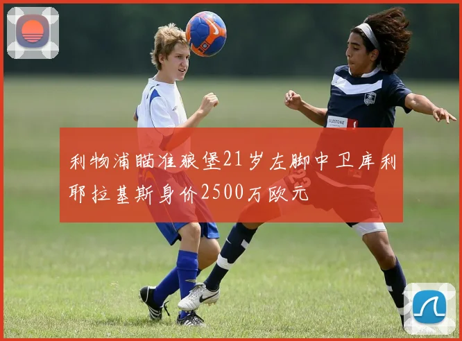 利物浦瞄准狼堡21岁左脚中卫库利耶拉基斯身价2500万欧元