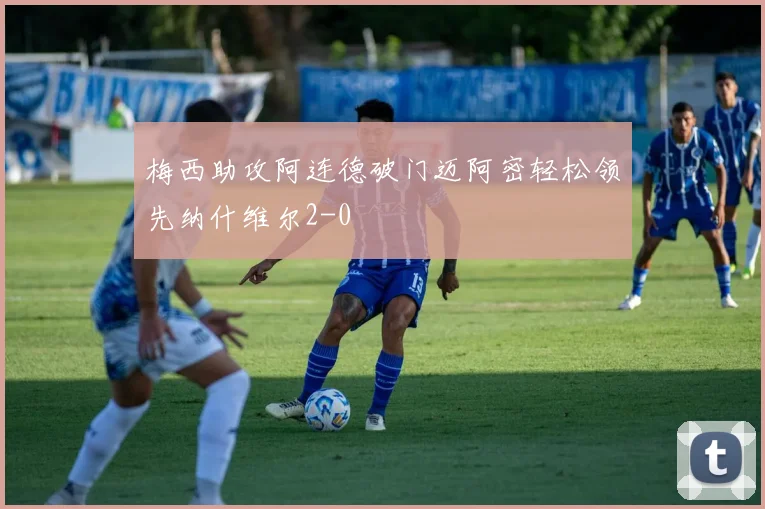 梅西助攻阿连德破门迈阿密轻松领先纳什维尔2-0