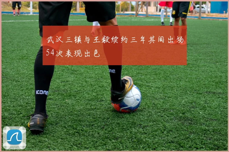武汉三镇与王毅续约三年其间出场54次表现出色
