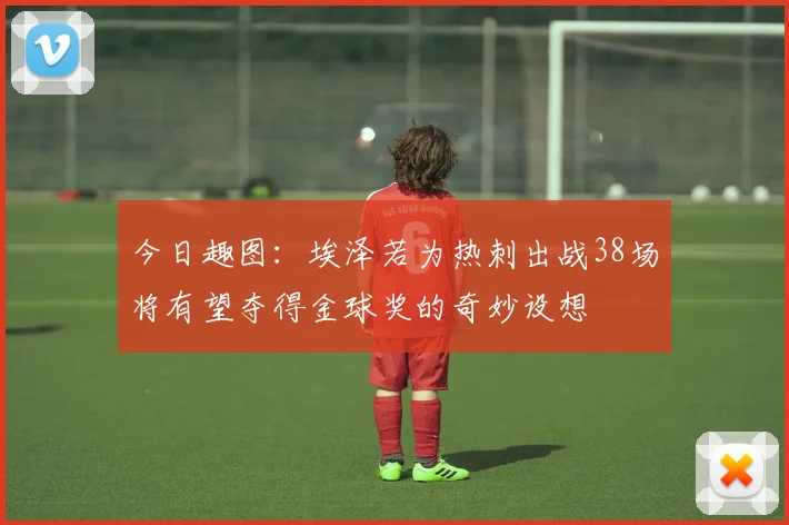 今日趣图：埃泽若为热刺出战38场将有望夺得金球奖的奇妙设想