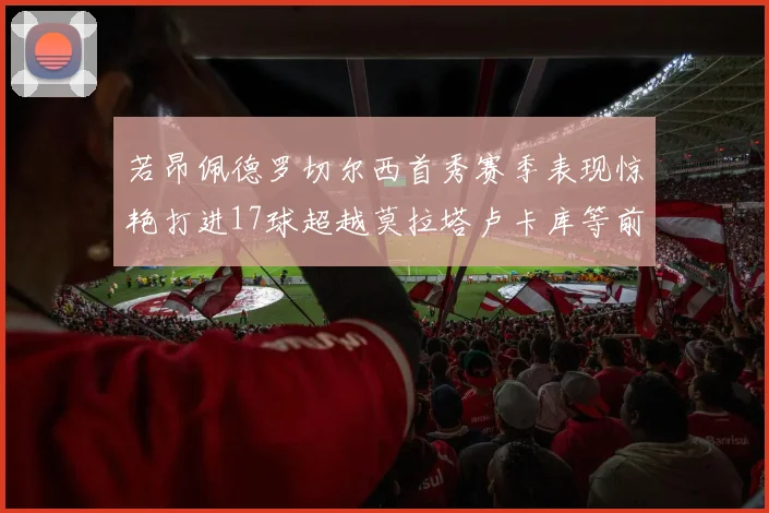 若昂佩德罗切尔西首秀赛季表现惊艳打进17球超越莫拉塔卢卡库等前锋