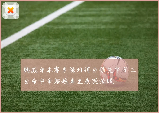 鲍威尔本赛季场均得分领先华子三分命中率超越库里表现抢眼