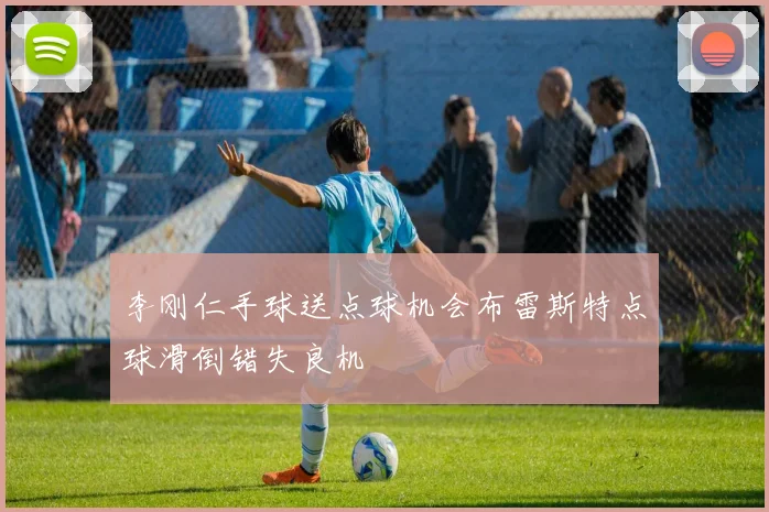 李刚仁手球送点球机会布雷斯特点球滑倒错失良机