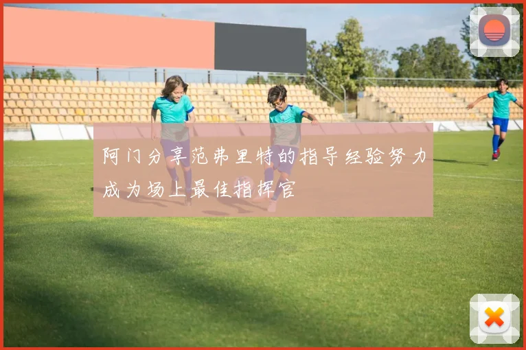 阿门分享范弗里特的指导经验努力成为场上最佳指挥官